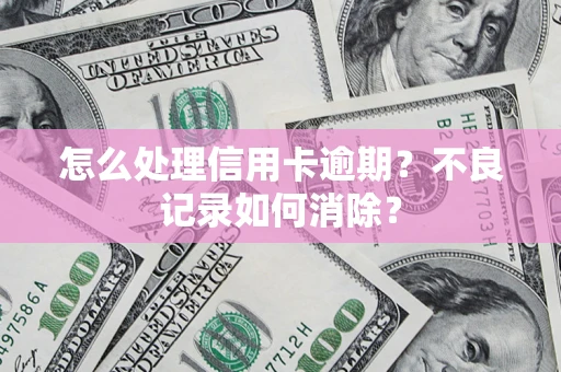 济南怎么处理信用卡逾期？不良记录如何消除？